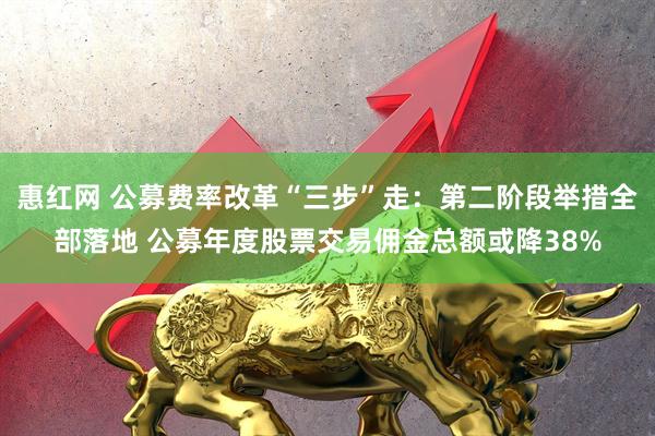 惠红网 公募费率改革“三步”走：第二阶段举措全部落地 公募年度股票交易佣金总额或降38%