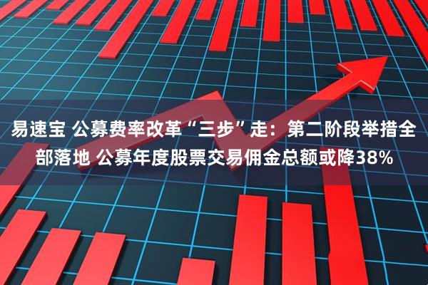 易速宝 公募费率改革“三步”走：第二阶段举措全部落地 公募年度股票交易佣金总额或降38%
