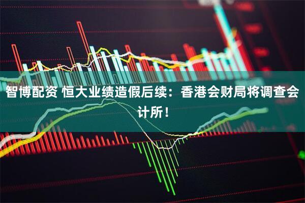 智博配资 恒大业绩造假后续：香港会财局将调查会计所！