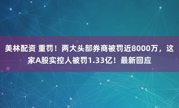 美林配资 重罚！两大头部券商被罚近8000万，这家A股实控人被罚1.33亿！最新回应