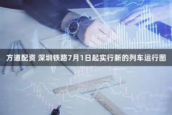方道配资 深圳铁路7月1日起实行新的列车运行图