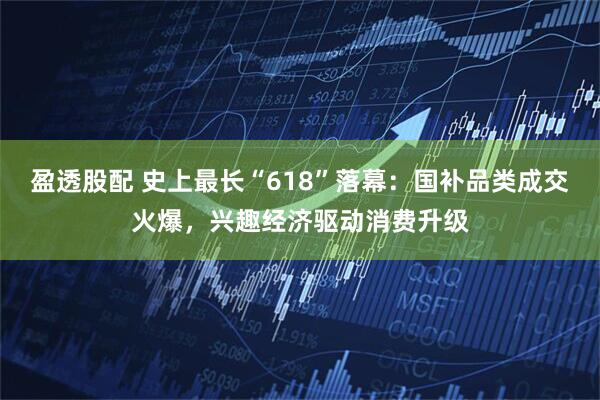 盈透股配 史上最长“618”落幕：国补品类成交火爆，兴趣经济驱动消费升级