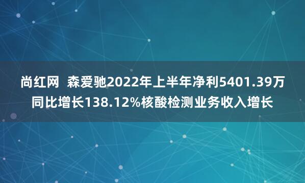 尚红网  森爱驰2022年上半年净利5401.39万同比增长138.12%核酸检测业务收入增长