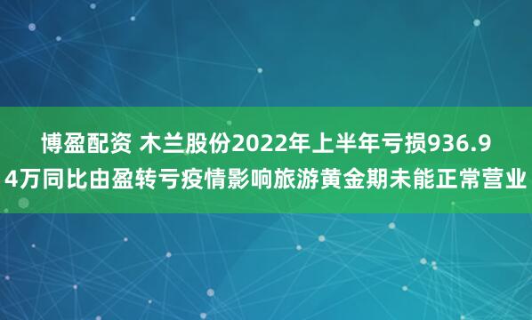 博盈配资 木兰股份2022年上半年亏损936.94万同比由盈转亏疫情影响旅游黄金期未能正常营业
