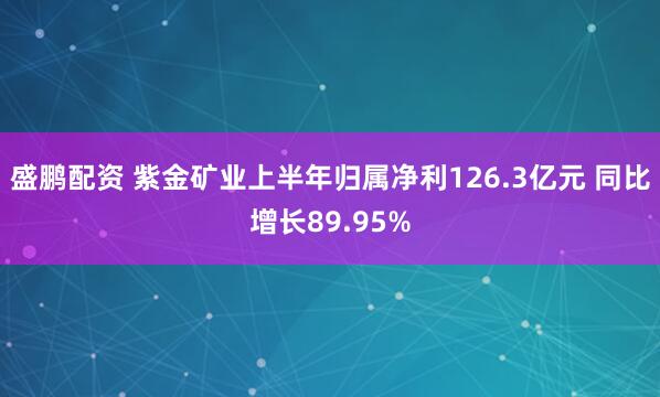 盛鹏配资 紫金矿业上半年归属净利126.3亿元 同比增长89.95%