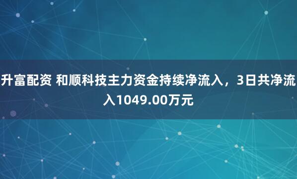升富配资 和顺科技主力资金持续净流入，3日共净流入1049.00万元