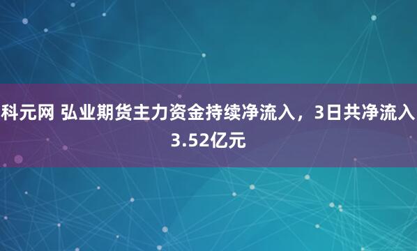 科元网 弘业期货主力资金持续净流入，3日共净流入3.52亿元