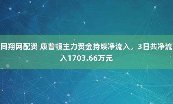 同翔网配资 康普顿主力资金持续净流入，3日共净流入1703.66万元