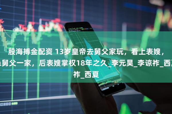 股海搏金配资 13岁皇帝去舅父家玩，看上表嫂，杀舅父一家，后表嫂掌权18年之久_李元昊_李谅祚_西夏