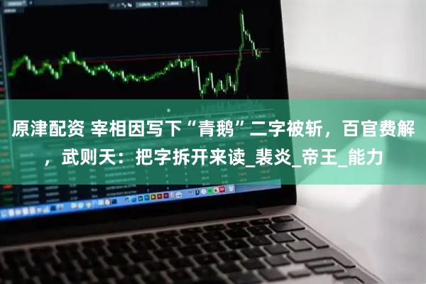 原津配资 宰相因写下“青鹅”二字被斩，百官费解，武则天：把字拆开来读_裴炎_帝王_能力