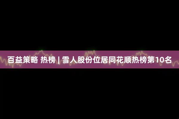 百益策略 热榜 | 雪人股份位居同花顺热榜第10名