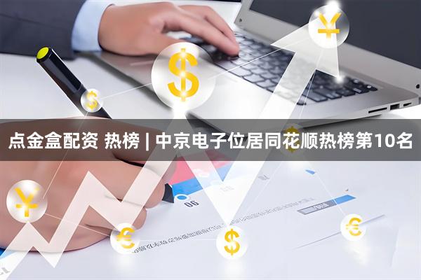 点金盒配资 热榜 | 中京电子位居同花顺热榜第10名
