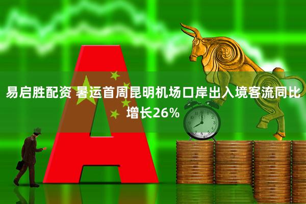 易启胜配资 暑运首周昆明机场口岸出入境客流同比增长26%