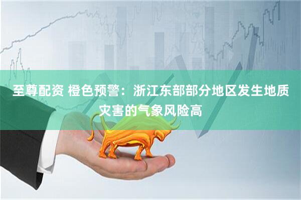 至尊配资 橙色预警：浙江东部部分地区发生地质灾害的气象风险高
