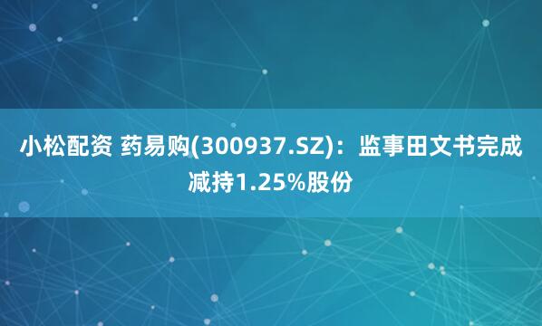 小松配资 药易购(300937.SZ)：监事田文书完成减持1.25%股份