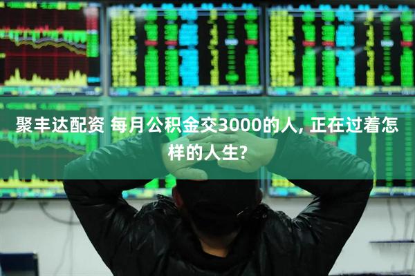 聚丰达配资 每月公积金交3000的人, 正在过着怎样的人生?