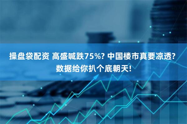 操盘袋配资 高盛喊跌75%? 中国楼市真要凉透? 数据给你扒个底朝天!