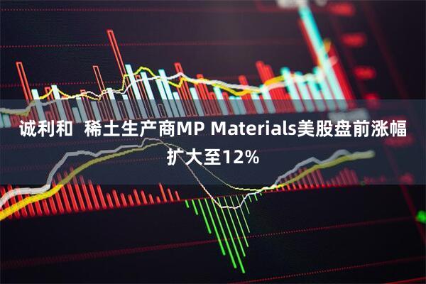 诚利和  稀土生产商MP Materials美股盘前涨幅扩大至12%