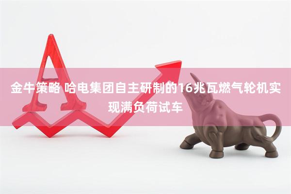 金牛策略 哈电集团自主研制的16兆瓦燃气轮机实现满负荷试车