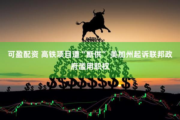 可盈配资 高铁项目遭“断供” 美加州起诉联邦政府滥用职权