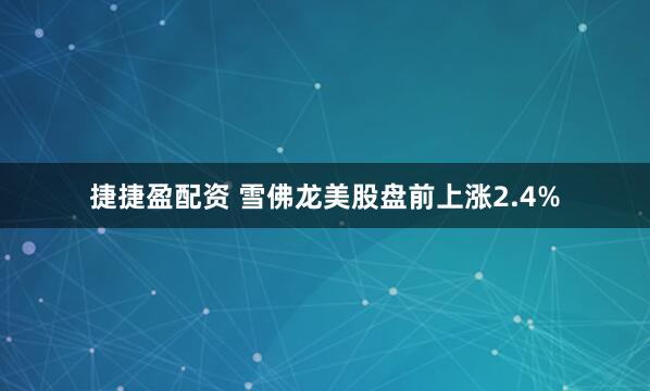 捷捷盈配资 雪佛龙美股盘前上涨2.4%