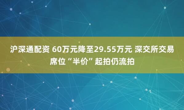 沪深通配资 60万元降至29.55万元 深交所交易席位“半价”起拍仍流拍