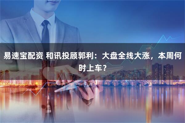 易速宝配资 和讯投顾郭利：大盘全线大涨，本周何时上车？