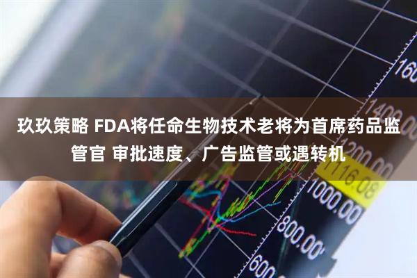 玖玖策略 FDA将任命生物技术老将为首席药品监管官 审批速度、广告监管或遇转机