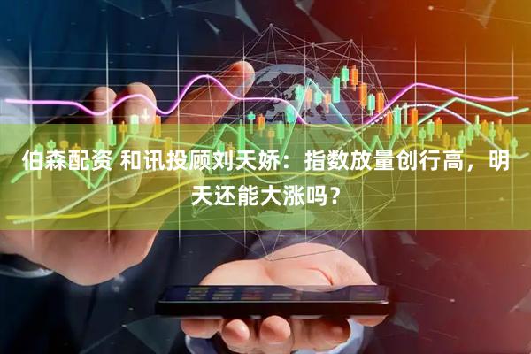 伯森配资 和讯投顾刘天娇：指数放量创行高，明天还能大涨吗？