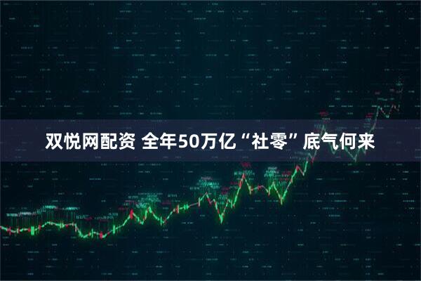 双悦网配资 全年50万亿“社零”底气何来