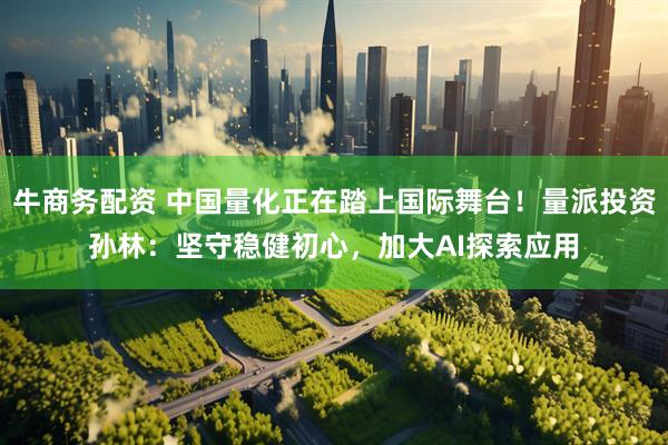 牛商务配资 中国量化正在踏上国际舞台！量派投资孙林：坚守稳健初心，加大AI探索应用
