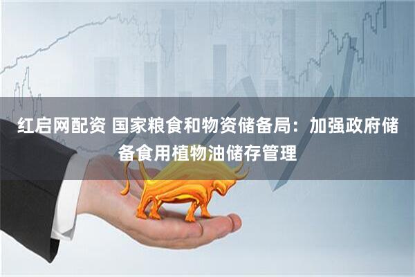 红启网配资 国家粮食和物资储备局：加强政府储备食用植物油储存管理
