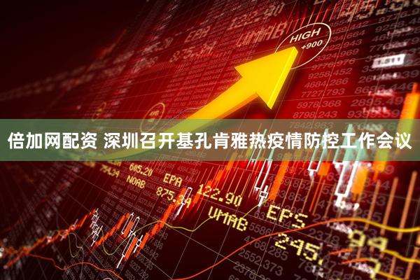倍加网配资 深圳召开基孔肯雅热疫情防控工作会议