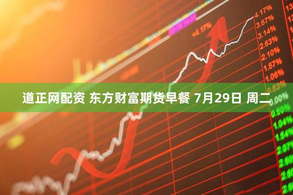 道正网配资 东方财富期货早餐 7月29日 周二