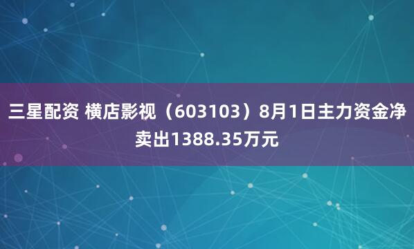 三星配资 横店影视（603103）8月1日主力资金净卖出1388.35万元