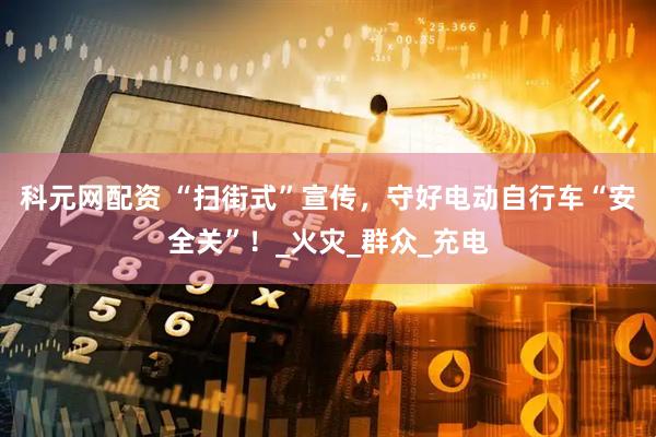 科元网配资 “扫街式”宣传，守好电动自行车“安全关”！_火灾_群众_充电