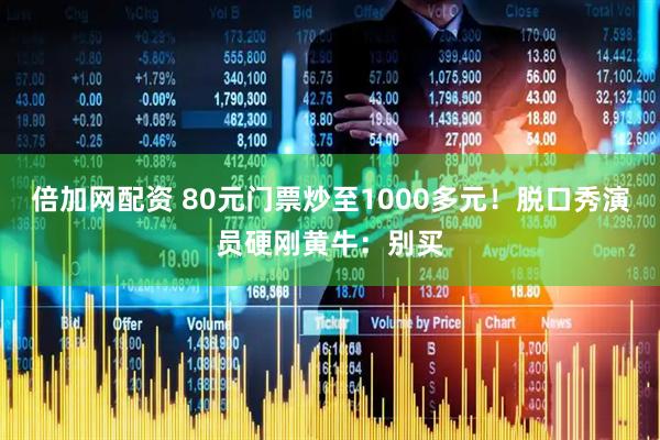 倍加网配资 80元门票炒至1000多元！脱口秀演员硬刚黄牛：别买