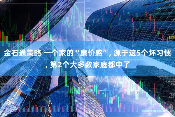 金石通策略 一个家的“廉价感”, 源于这5个坏习惯, 第2个大多数家庭都中了