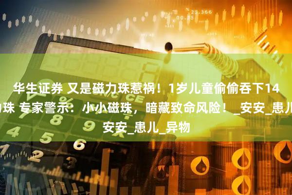 华生证券 又是磁力珠惹祸！1岁儿童偷偷吞下14颗磁力珠 专家警示：小小磁珠，暗藏致命风险！_安安_患儿_异物