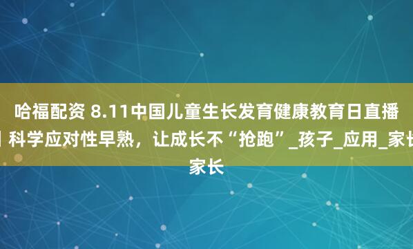 哈福配资 8.11中国儿童生长发育健康教育日直播丨科学应对性早熟，让成长不“抢跑”_孩子_应用_家长