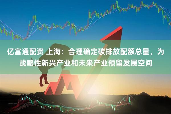 亿富通配资 上海：合理确定碳排放配额总量，为战略性新兴产业和未来产业预留发展空间