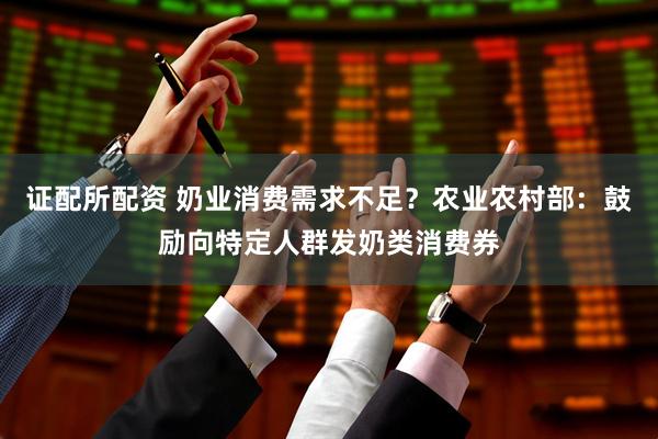 证配所配资 奶业消费需求不足？农业农村部：鼓励向特定人群发奶类消费券