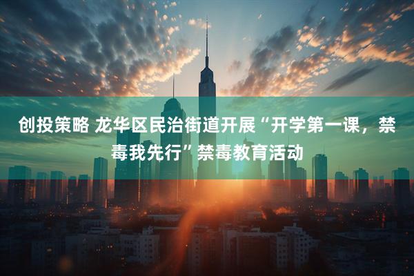 创投策略 龙华区民治街道开展“开学第一课，禁毒我先行”禁毒教育活动