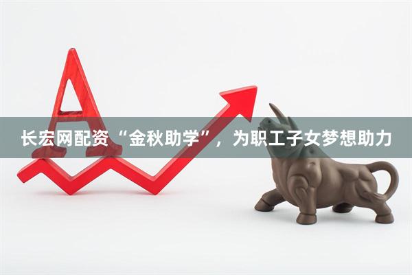 长宏网配资 “金秋助学”，为职工子女梦想助力