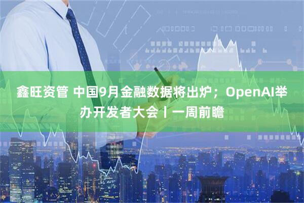 鑫旺资管 中国9月金融数据将出炉；OpenAI举办开发者大会丨一周前瞻