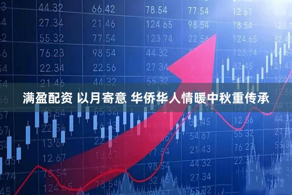 满盈配资 以月寄意 华侨华人情暖中秋重传承