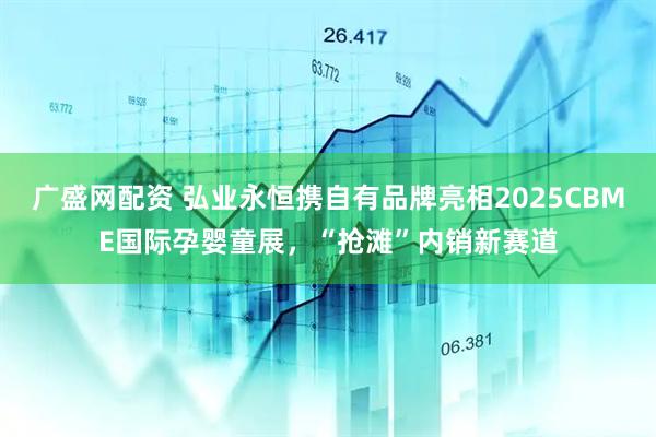 广盛网配资 弘业永恒携自有品牌亮相2025CBME国际孕婴童展,“抢滩”内销新赛道