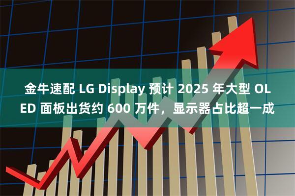 金牛速配 LG Display 预计 2025 年大型 OLED 面板出货约 600 万件,显示器占比超一成