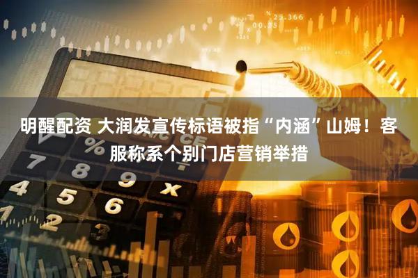 明醒配资 大润发宣传标语被指“内涵”山姆!客服称系个别门店营销举措