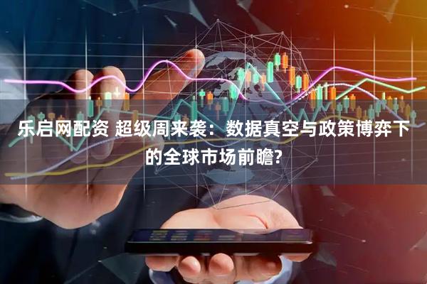 乐启网配资 超级周来袭：数据真空与政策博弈下的全球市场前瞻?